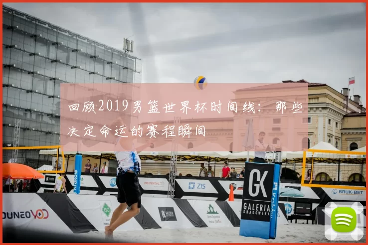 回顾2019男篮世界杯时间线：那些决定命运的赛程瞬间