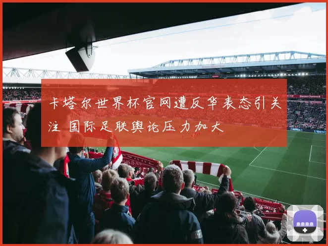 卡塔尔世界杯官网遭反华表态引关注 国际足联舆论压力加大