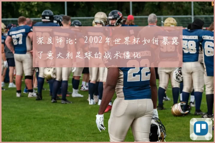 深度评论：2002年世界杯如何暴露了意大利足球的战术僵化