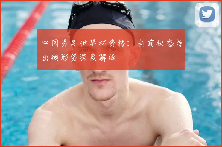 中国男足世界杯资格：当前状态与出线形势深度解读