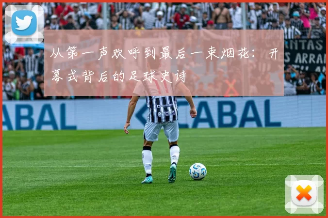 从第一声欢呼到最后一束烟花：开幕式背后的足球史诗