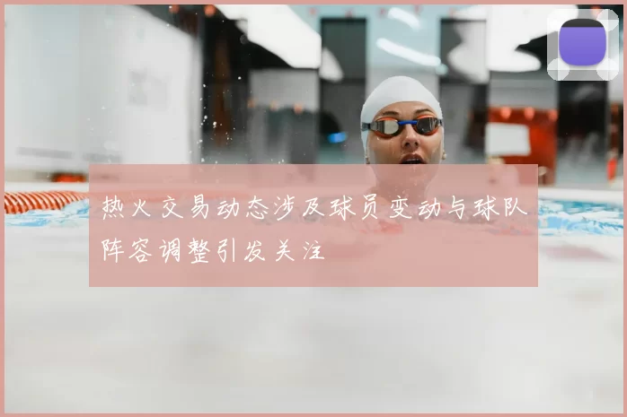 热火交易动态涉及球员变动与球队阵容调整引发关注