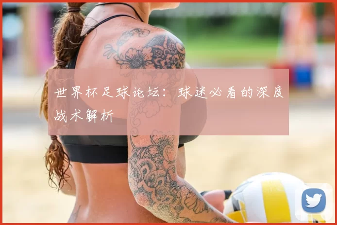 世界杯足球论坛:球迷必看的深度战术解析