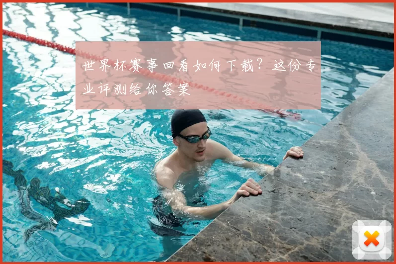 世界杯赛事回看如何下载？这份专业评测给你答案
