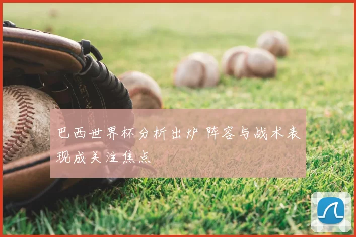 巴西世界杯分析出炉 阵容与战术表现成关注焦点