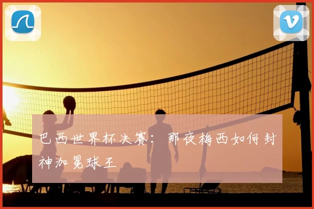 巴西世界杯决赛：那夜梅西如何封神加冕球王