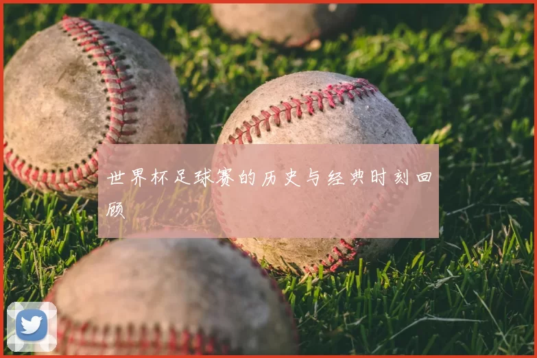 世界杯足球赛的历史与经典时刻回顾