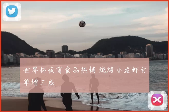 世界杯夜宵食品热销 烧烤小龙虾订单增三成