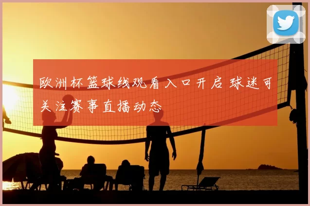 欧洲杯篮球线观看入口开启 球迷可关注赛事直播动态