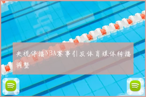 央视停播NBA赛事引发体育媒体转播调整