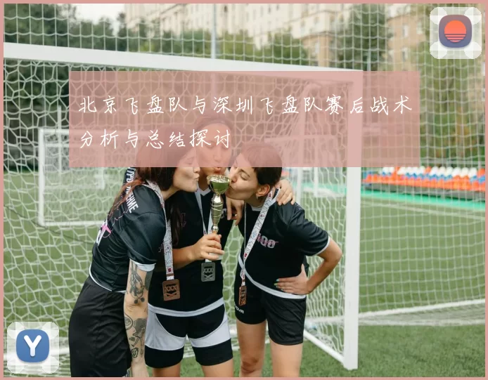 北京飞盘队与深圳飞盘队赛后战术分析与总结探讨