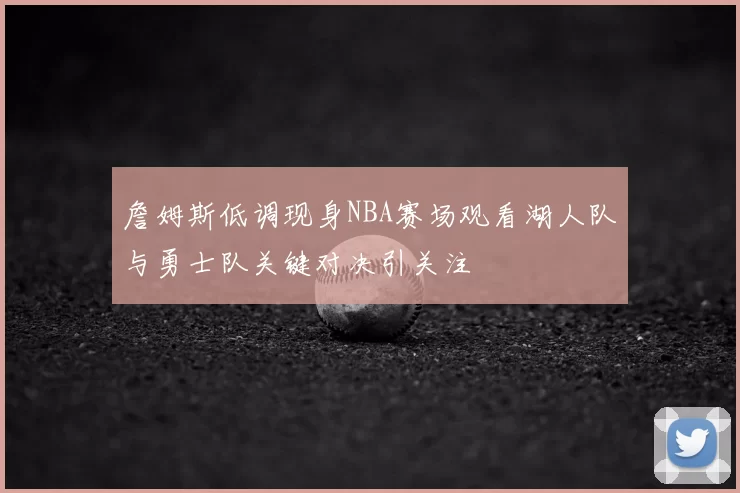 詹姆斯低调现身NBA赛场观看湖人队与勇士队关键对决引关注