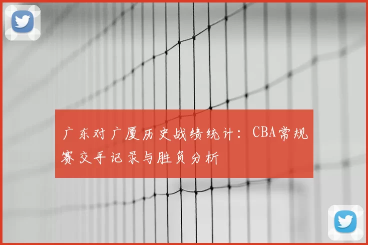 广东对广厦历史战绩统计：CBA常规赛交手记录与胜负分析