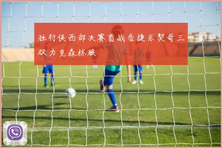 独行侠西部决赛首战告捷东契奇三双力克森林狼