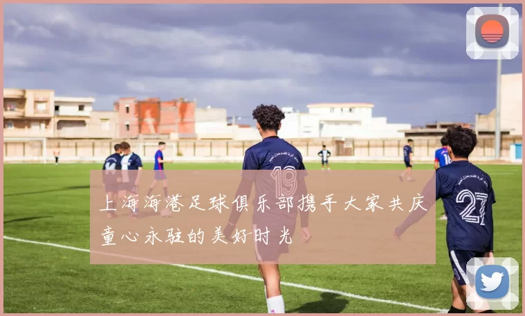 上海海港足球俱乐部携手大家共庆童心永驻的美好时光