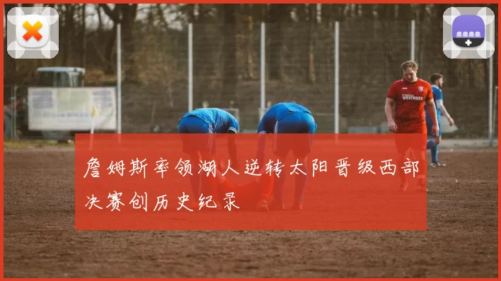 詹姆斯率领湖人逆转太阳晋级西部决赛创历史纪录