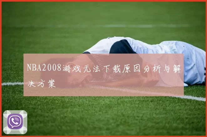 NBA2008游戏无法下载原因分析与解决方案