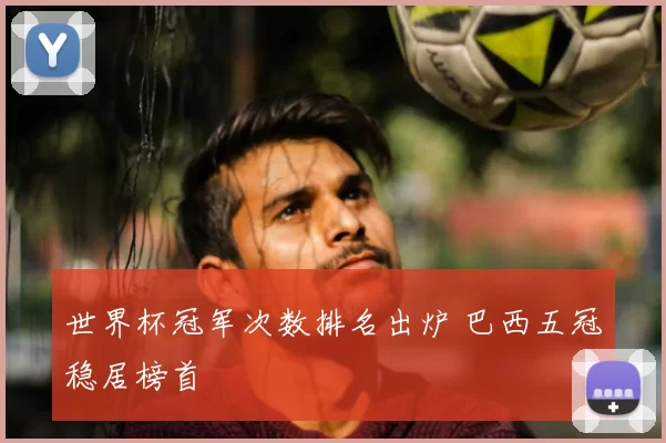 世界杯冠军次数排名出炉 巴西五冠稳居榜首