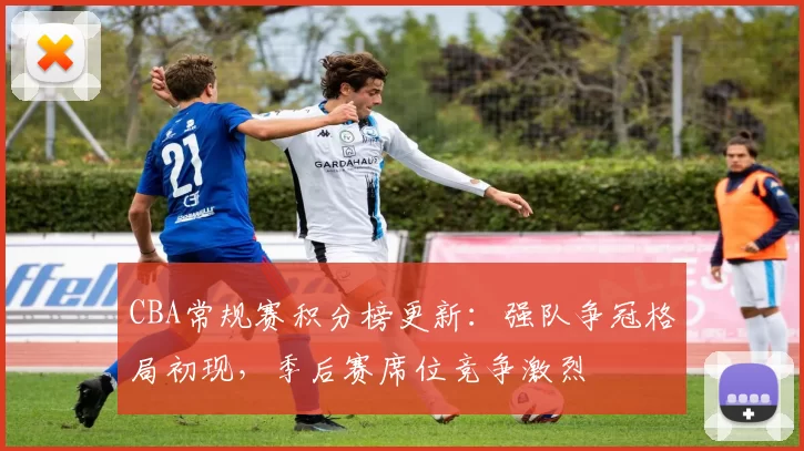 CBA常规赛积分榜更新：强队争冠格局初现，季后赛席位竞争激烈