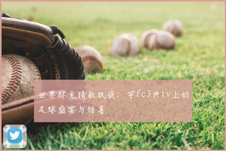 世界杯竞猜狂欢夜：宇fc3典tv上的足球盛宴与惊喜
