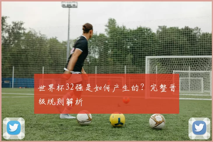 世界杯32强是如何产生的?完整晋级规则解析