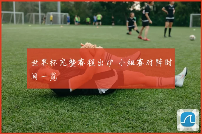 世界杯完整赛程出炉 小组赛对阵时间一览