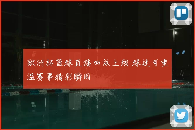 欧洲杯篮球直播回放上线 球迷可重温赛事精彩瞬间