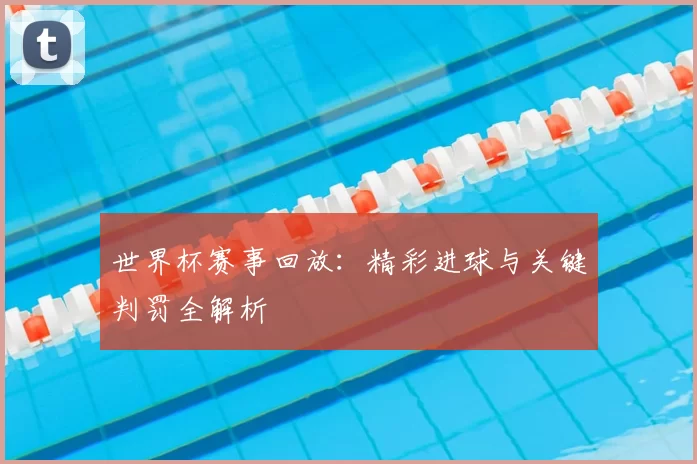 世界杯赛事回放：精彩进球与关键判罚全解析