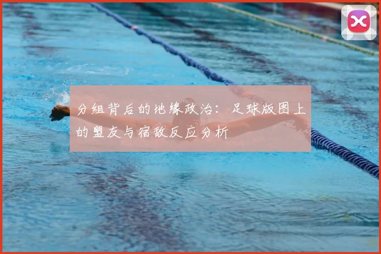分组背后的地缘政治：足球版图上的盟友与宿敌反应分析