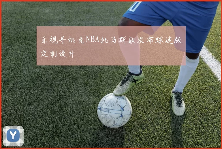 乐视手机壳NBA托马斯款发布球迷版定制设计