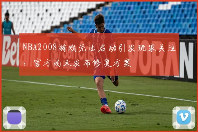 NBA2008游戏无法启动引发玩家关注，官方尚未发布修复方案