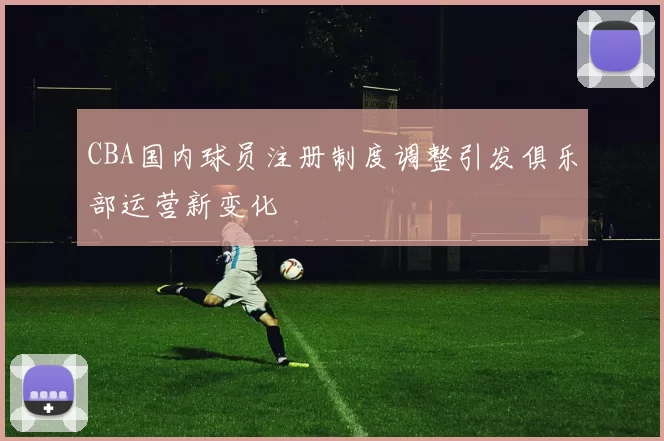 CBA国内球员注册制度调整引发俱乐部运营新变化