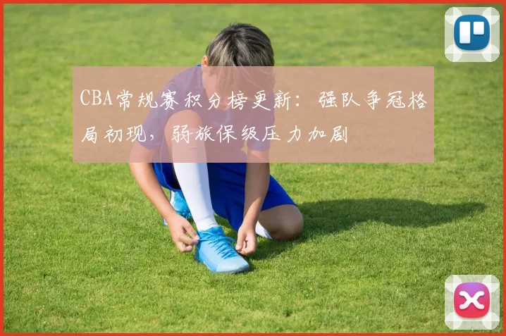 CBA常规赛积分榜更新：强队争冠格局初现，弱旅保级压力加剧