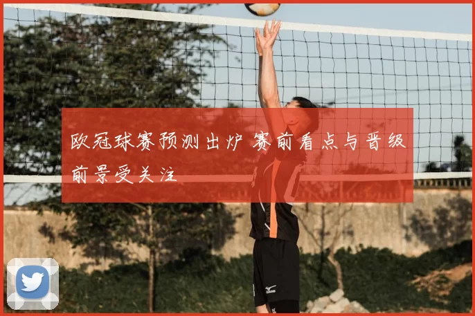 欧冠球赛预测出炉 赛前看点与晋级前景受关注