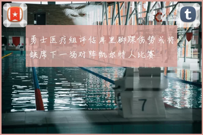 勇士医疗组评估库里脚踝伤势或将缺席下一场对阵凯尔特人比赛