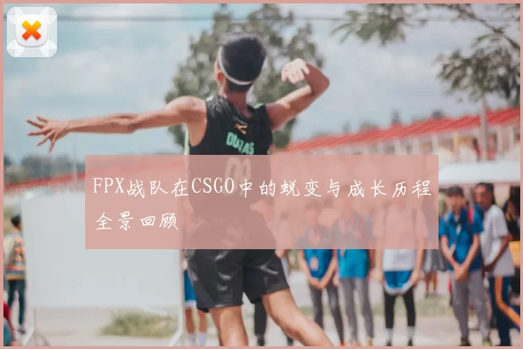 FPX战队在CSGO中的蜕变与成长历程全景回顾