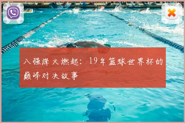 八强烽火燃起：19年篮球世界杯的巅峰对决故事