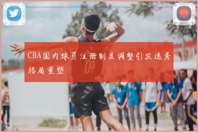 CBA国内球员注册制度调整引发选秀格局重塑