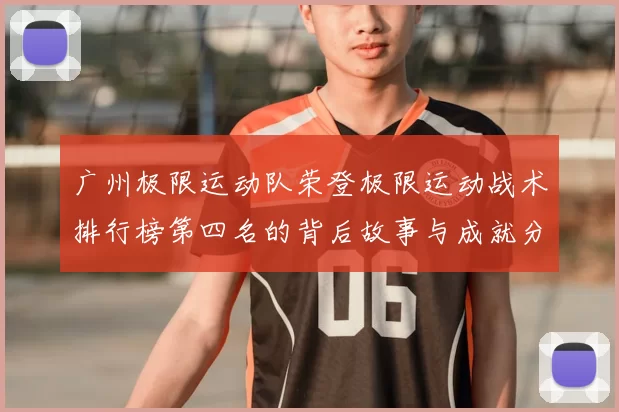 广州极限运动队荣登极限运动战术排行榜第四名的背后故事与成就分析