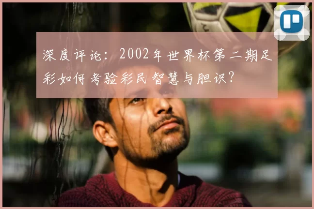 深度评论:2002年世界杯第二期足彩如何考验彩民智慧与胆识?