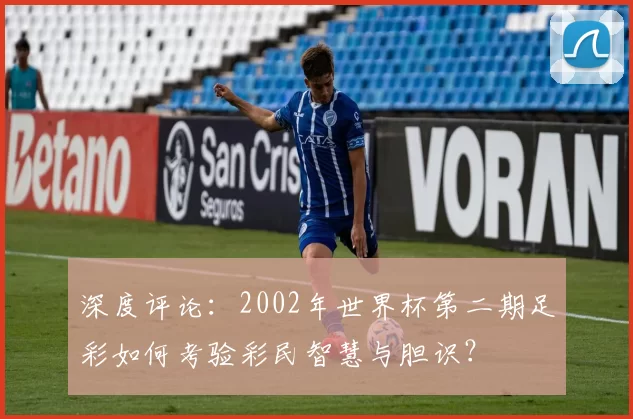 深度评论：2002年世界杯第二期足彩如何考验彩民智慧与胆识？