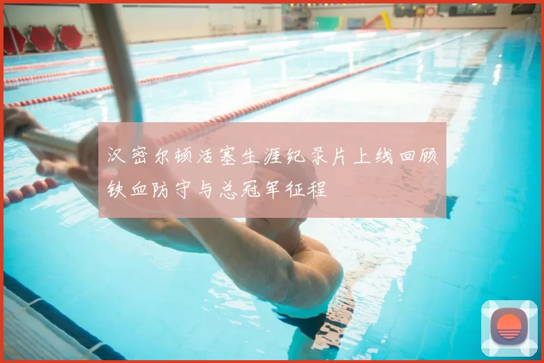 汉密尔顿活塞生涯纪录片上线回顾铁血防守与总冠军征程