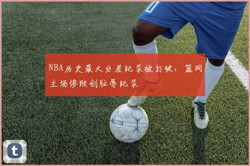 NBA历史最大分差纪录被打破，篮网主场惨败创耻辱纪录
