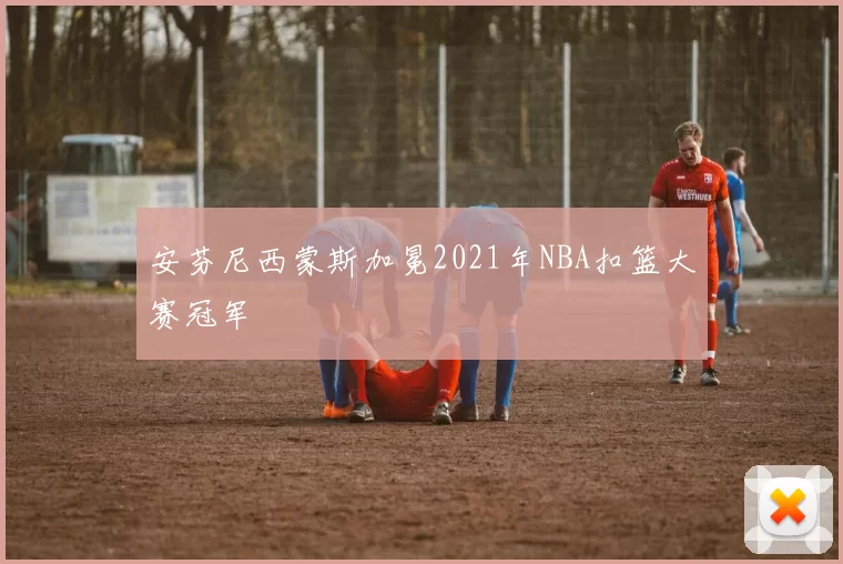 安芬尼西蒙斯加冕2021年NBA扣篮大赛冠军