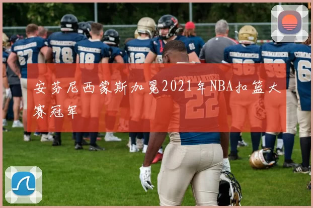 安芬尼西蒙斯加冕2021年NBA扣篮大赛冠军