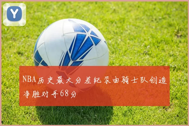 NBA历史最大分差纪录由骑士队创造净胜对手68分