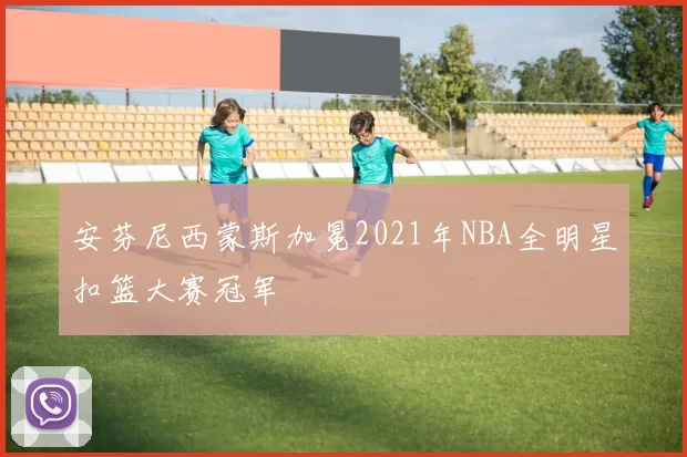 安芬尼西蒙斯加冕2021年NBA全明星扣篮大赛冠军