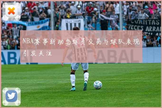 NBA赛事新动态球员交易与球队表现引发关注
