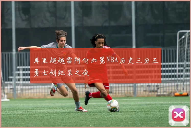 库里超越雷阿伦加冕NBA历史三分王勇士创纪录之夜