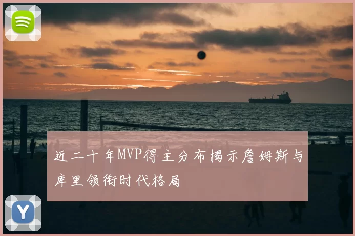近二十年MVP得主分布揭示詹姆斯与库里领衔时代格局